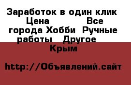 Заработок в один клик › Цена ­ 1 000 - Все города Хобби. Ручные работы » Другое   . Крым